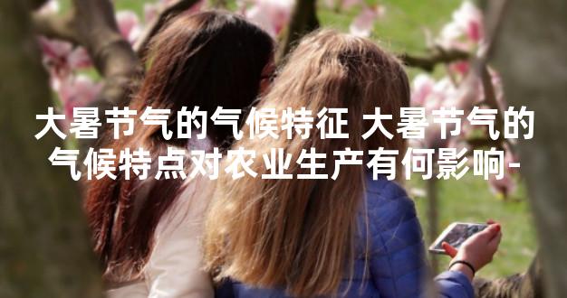 大暑节气的气候特征 大暑节气的气候特点对农业生产